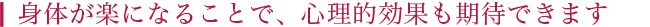 身体が楽になることで、心理的効果も期待できます