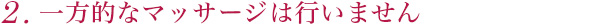 2.一方的なマッサージは行いません